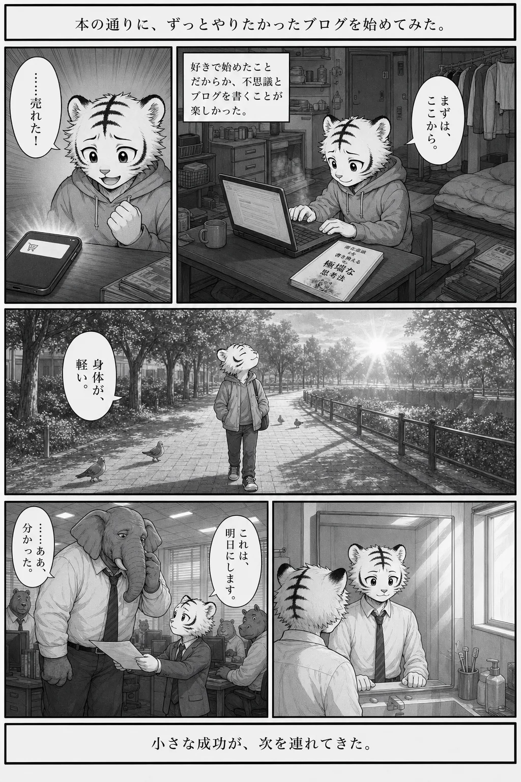 漫画 8ページ 本の通りに、ずっとやりたかったブログを始めてみた。 好きで始めたことだからか、不思議とブログを書くことが楽しかった。 まずは、ここから。 ……売れた！ 身体が、軽い。 これは、明日にします。 ……ああ、分かった。 小さな成功が、次を連れてきた。